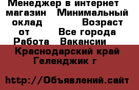 Менеджер в интернет - магазин › Минимальный оклад ­ 2 000 › Возраст от ­ 18 - Все города Работа » Вакансии   . Краснодарский край,Геленджик г.